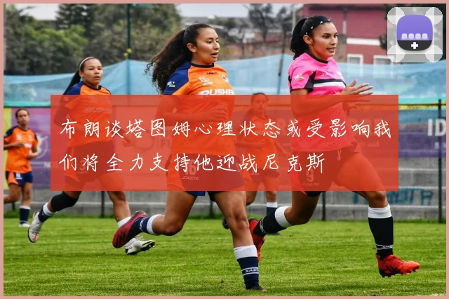 布朗谈塔图姆心理状态或受影响我们将全力支持他迎战尼克斯