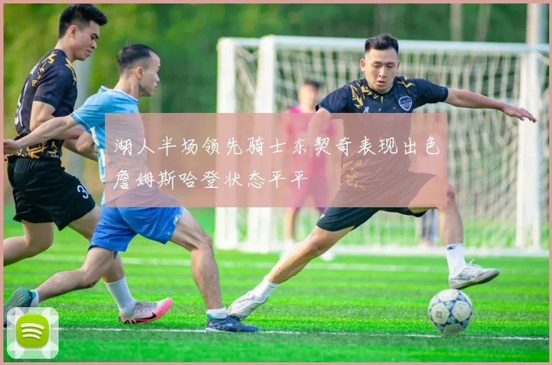 湖人半场领先骑士东契奇表现出色詹姆斯哈登状态平平