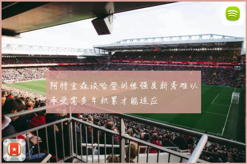 阿特金森谈哈登训练强度新秀难以承受需多年积累才能适应