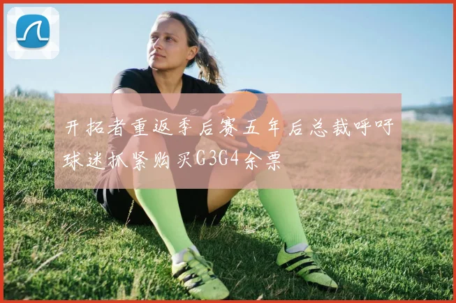 开拓者重返季后赛五年后总裁呼吁球迷抓紧购买G3G4余票