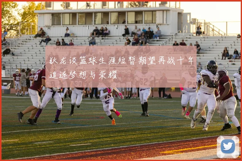狄龙谈篮球生涯短暂期望再战十年追逐梦想与荣耀