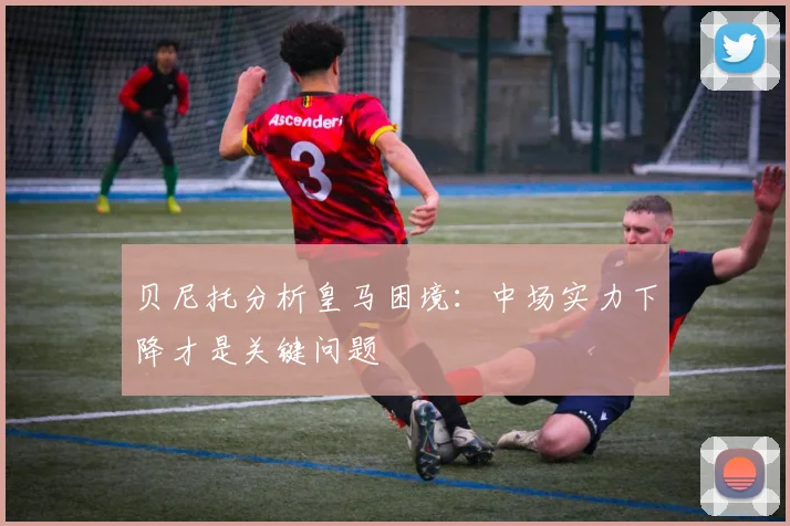 贝尼托分析皇马困境：中场实力下降才是关键问题