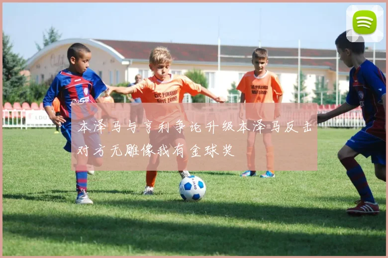 本泽马与亨利争论升级本泽马反击对方无雕像我有金球奖