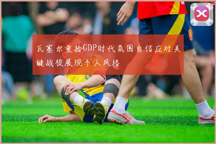 瓦塞尔重拾GDP时代氛围自信应对关键战役展现个人风格