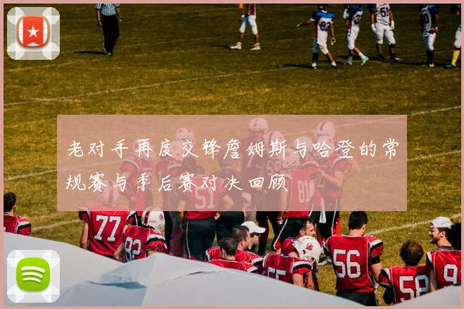 老对手再度交锋詹姆斯与哈登的常规赛与季后赛对决回顾