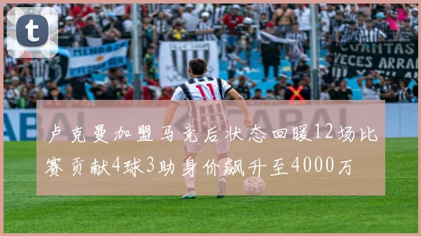 卢克曼加盟马竞后状态回暖12场比赛贡献4球3助身价飙升至4000万