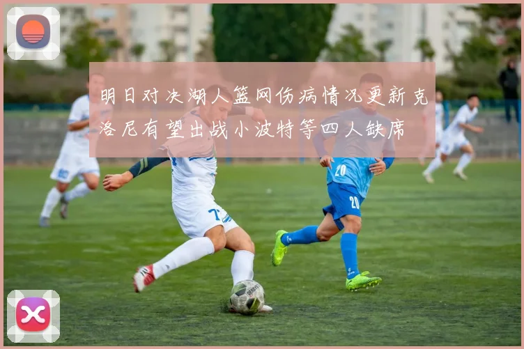 明日对决湖人篮网伤病情况更新克洛尼有望出战小波特等四人缺席