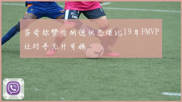 芬奇称赞伦纳德状态堪比19年FMVP让对手无计可施