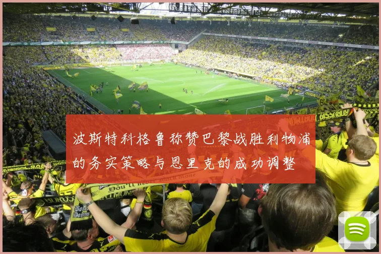 波斯特科格鲁称赞巴黎战胜利物浦的务实策略与恩里克的成功调整