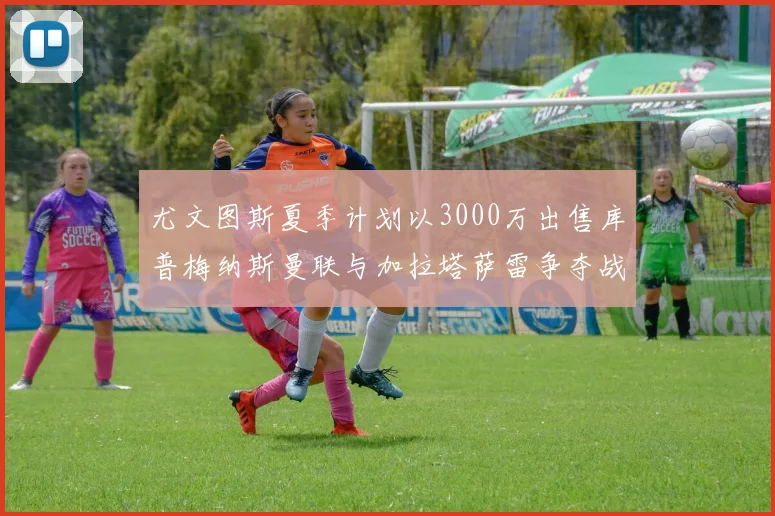 尤文图斯夏季计划以3000万出售库普梅纳斯曼联与加拉塔萨雷争夺战开启