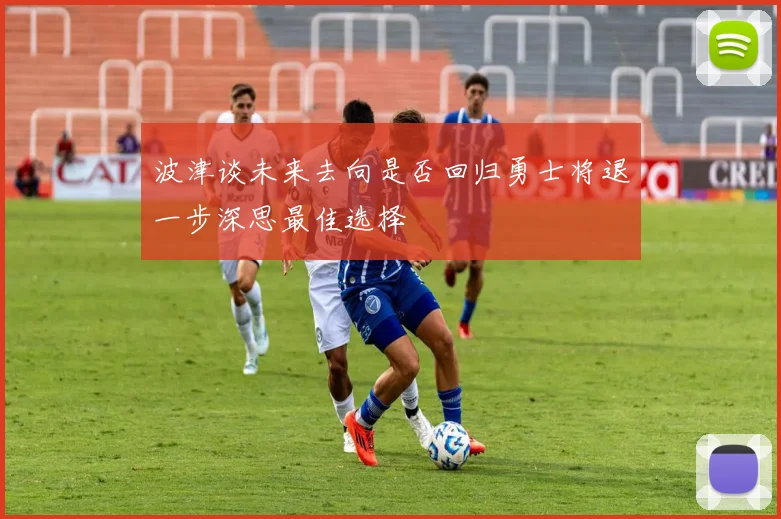 波津谈未来去向是否回归勇士将退一步深思最佳选择