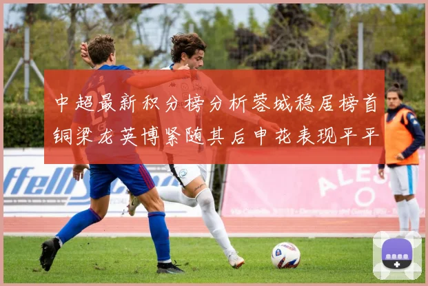 中超最新积分榜分析蓉城稳居榜首铜梁龙英博紧随其后申花表现平平仍需努力
