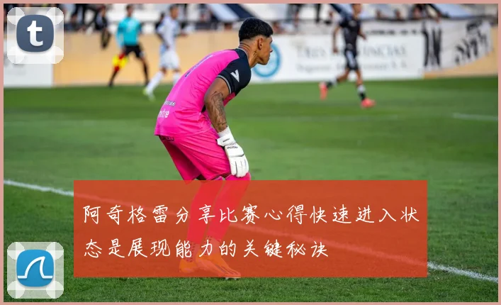 阿奇格雷分享比赛心得快速进入状态是展现能力的关键秘诀